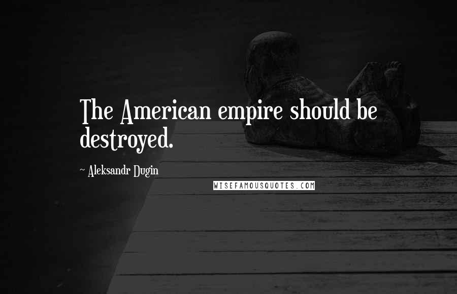Aleksandr Dugin Quotes: The American empire should be destroyed.