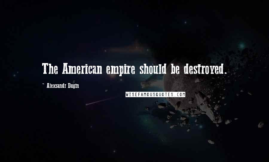 Aleksandr Dugin Quotes: The American empire should be destroyed.