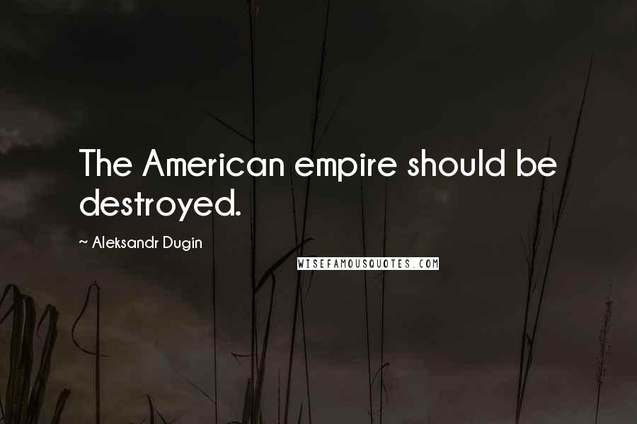 Aleksandr Dugin Quotes: The American empire should be destroyed.