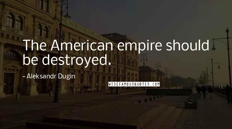 Aleksandr Dugin Quotes: The American empire should be destroyed.