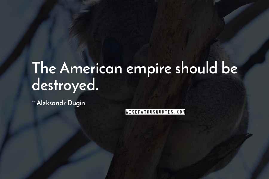 Aleksandr Dugin Quotes: The American empire should be destroyed.