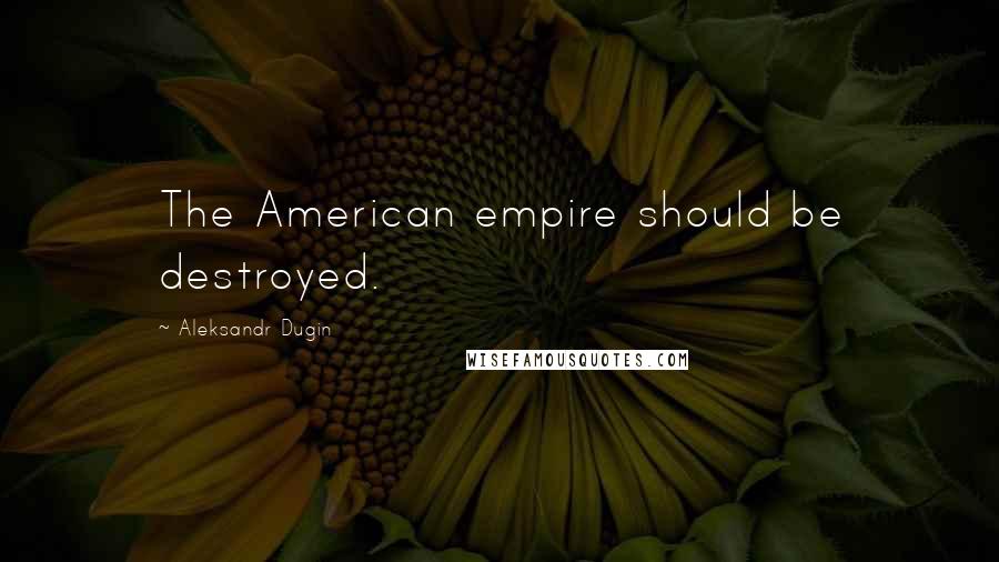 Aleksandr Dugin Quotes: The American empire should be destroyed.