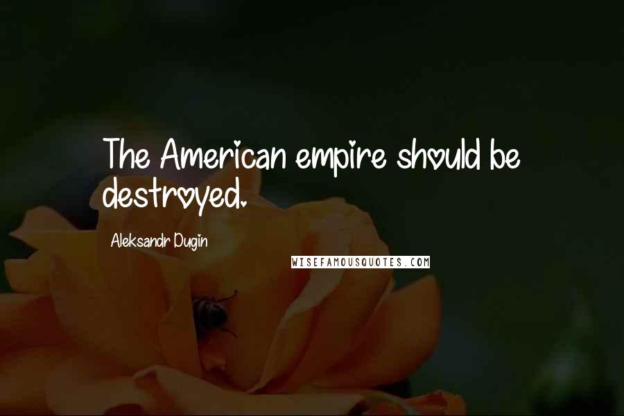 Aleksandr Dugin Quotes: The American empire should be destroyed.