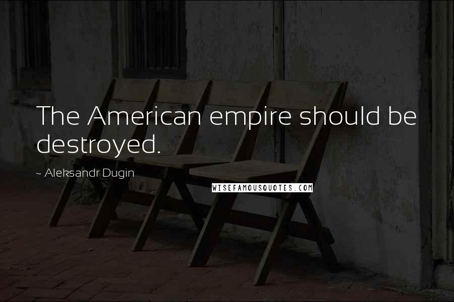 Aleksandr Dugin Quotes: The American empire should be destroyed.