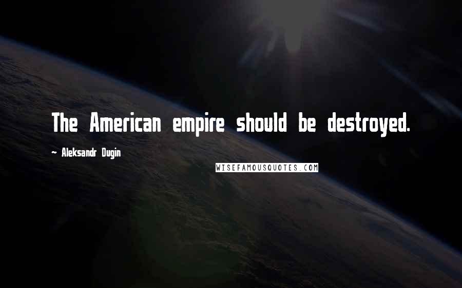 Aleksandr Dugin Quotes: The American empire should be destroyed.