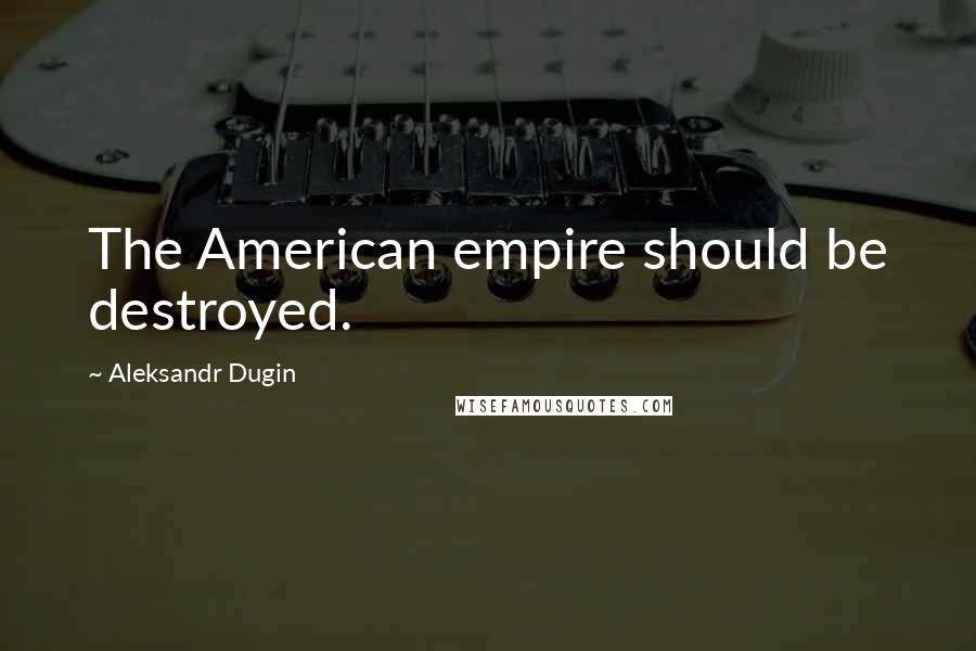 Aleksandr Dugin Quotes: The American empire should be destroyed.