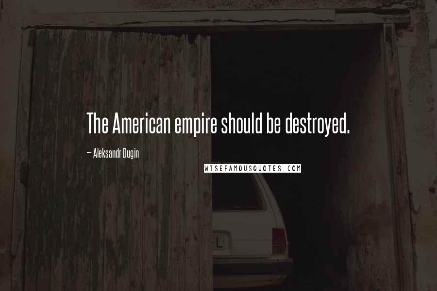 Aleksandr Dugin Quotes: The American empire should be destroyed.