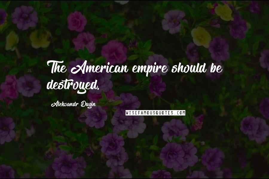 Aleksandr Dugin Quotes: The American empire should be destroyed.