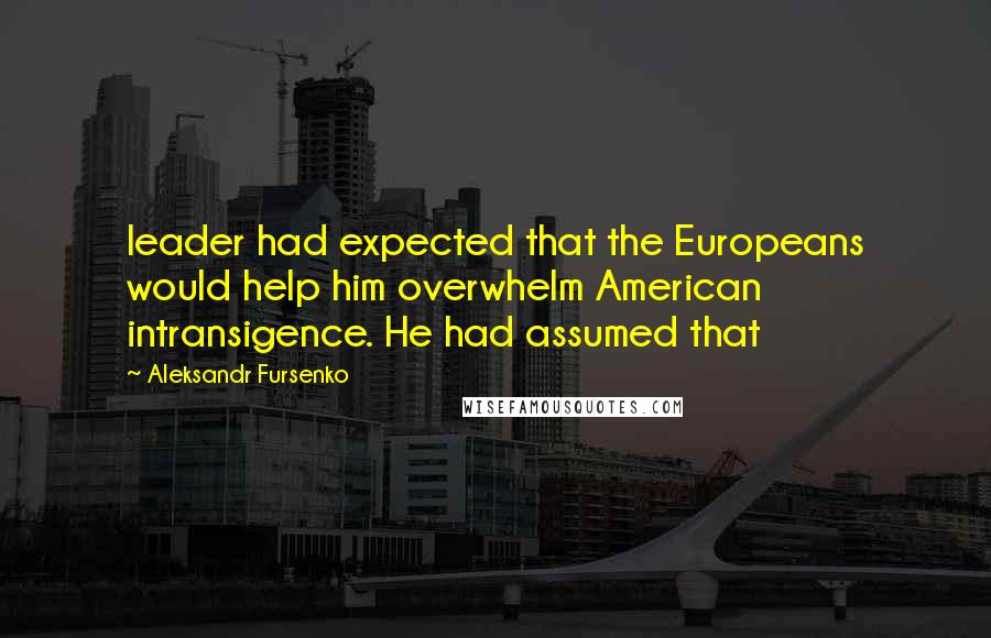 Aleksandr Fursenko Quotes: leader had expected that the Europeans would help him overwhelm American intransigence. He had assumed that