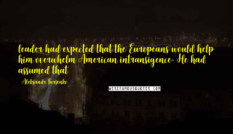 Aleksandr Fursenko Quotes: leader had expected that the Europeans would help him overwhelm American intransigence. He had assumed that