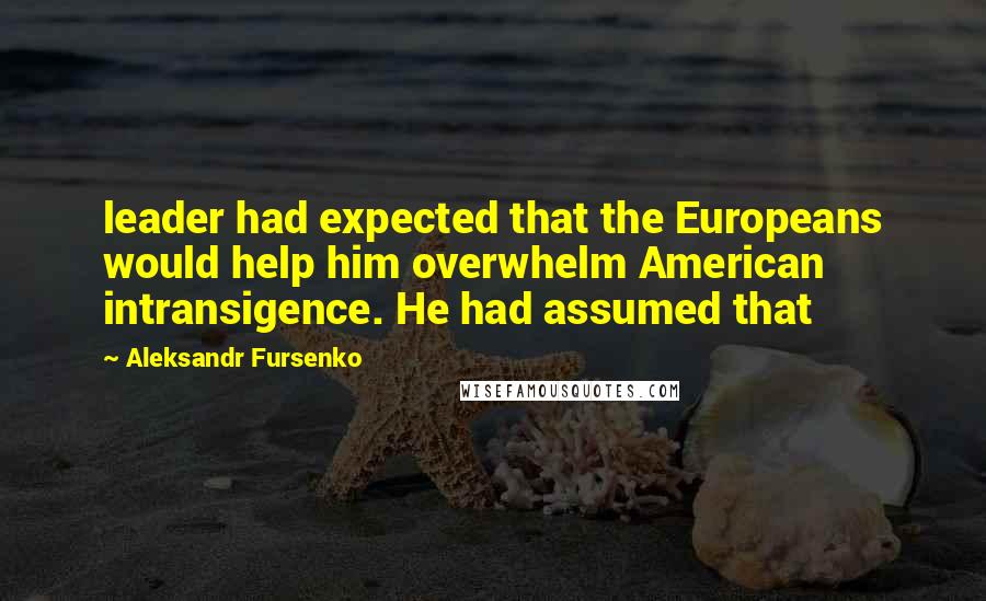 Aleksandr Fursenko Quotes: leader had expected that the Europeans would help him overwhelm American intransigence. He had assumed that