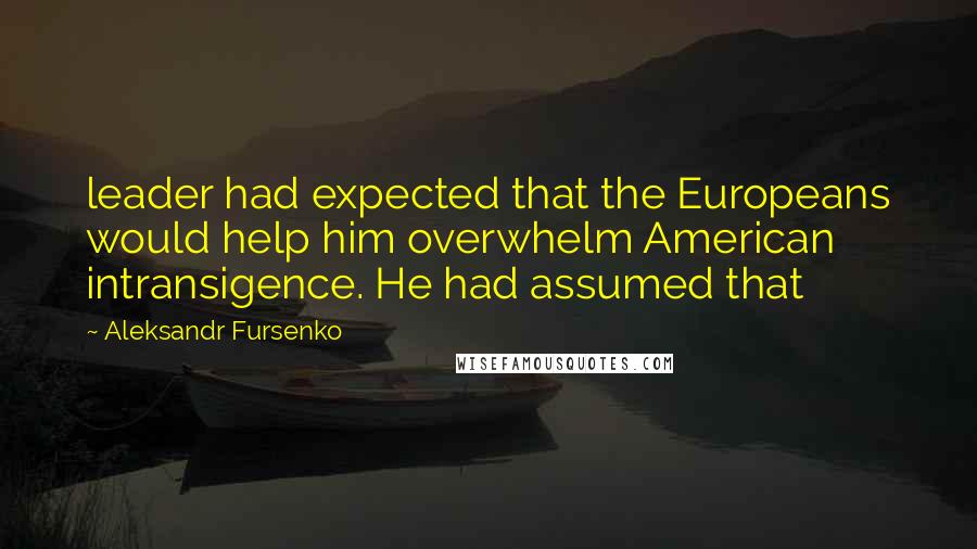 Aleksandr Fursenko Quotes: leader had expected that the Europeans would help him overwhelm American intransigence. He had assumed that