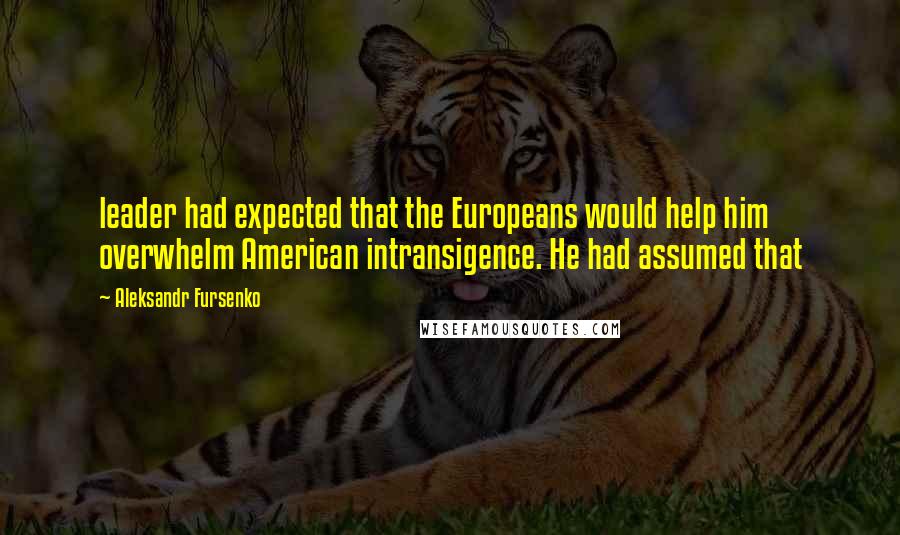 Aleksandr Fursenko Quotes: leader had expected that the Europeans would help him overwhelm American intransigence. He had assumed that