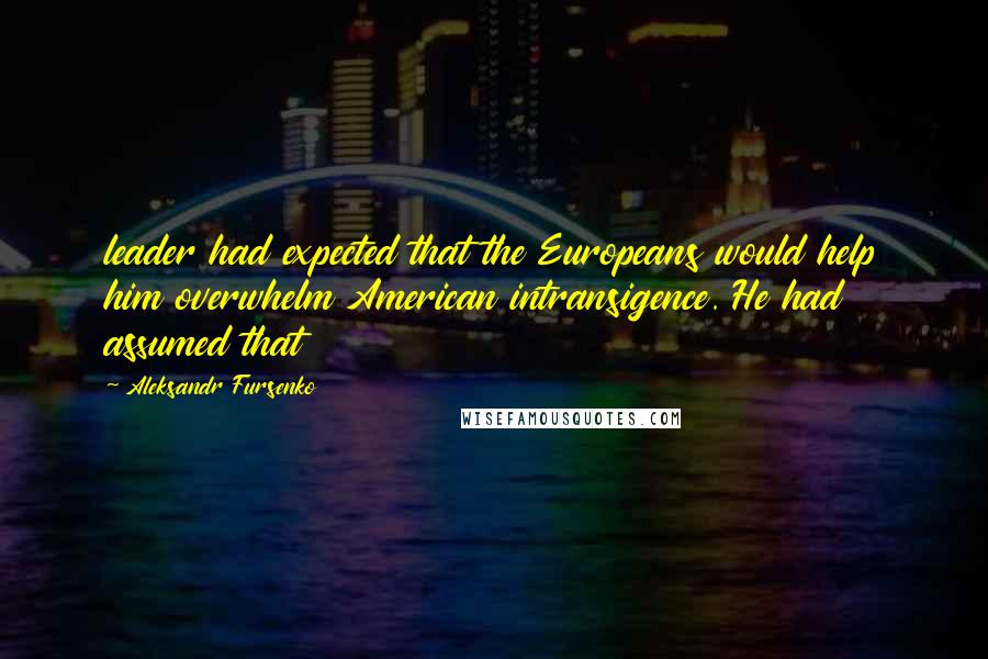 Aleksandr Fursenko Quotes: leader had expected that the Europeans would help him overwhelm American intransigence. He had assumed that