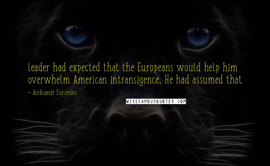 Aleksandr Fursenko Quotes: leader had expected that the Europeans would help him overwhelm American intransigence. He had assumed that