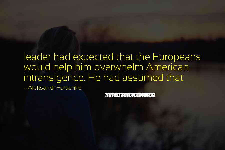 Aleksandr Fursenko Quotes: leader had expected that the Europeans would help him overwhelm American intransigence. He had assumed that