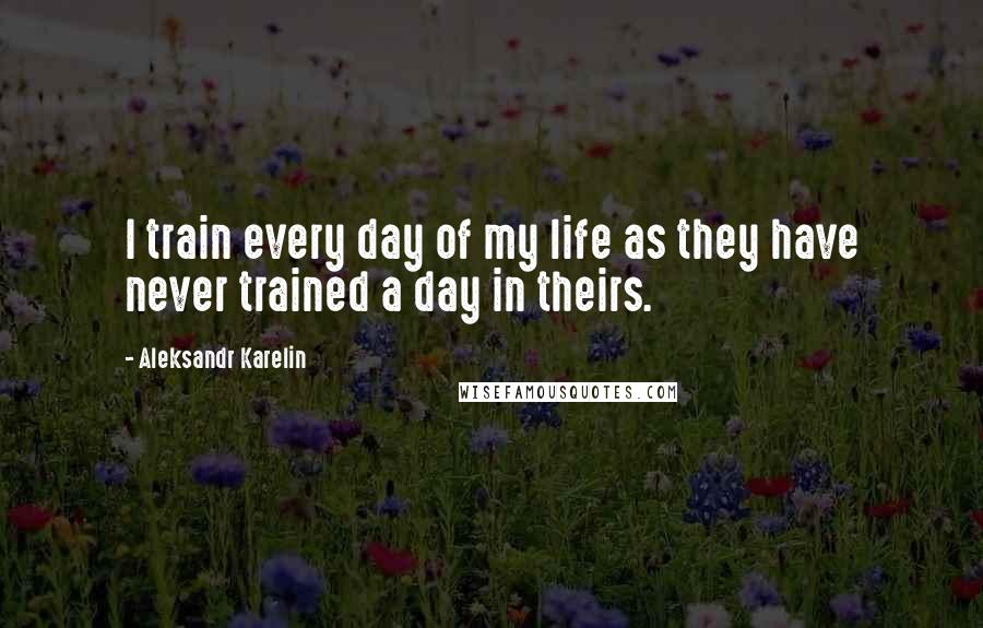 Aleksandr Karelin Quotes: I train every day of my life as they have never trained a day in theirs.