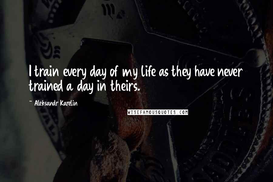 Aleksandr Karelin Quotes: I train every day of my life as they have never trained a day in theirs.