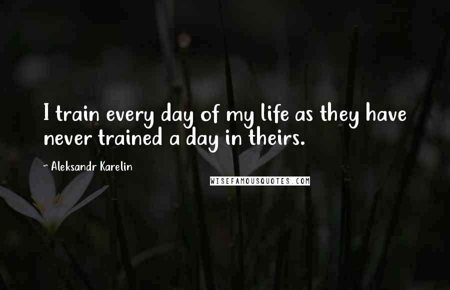Aleksandr Karelin Quotes: I train every day of my life as they have never trained a day in theirs.