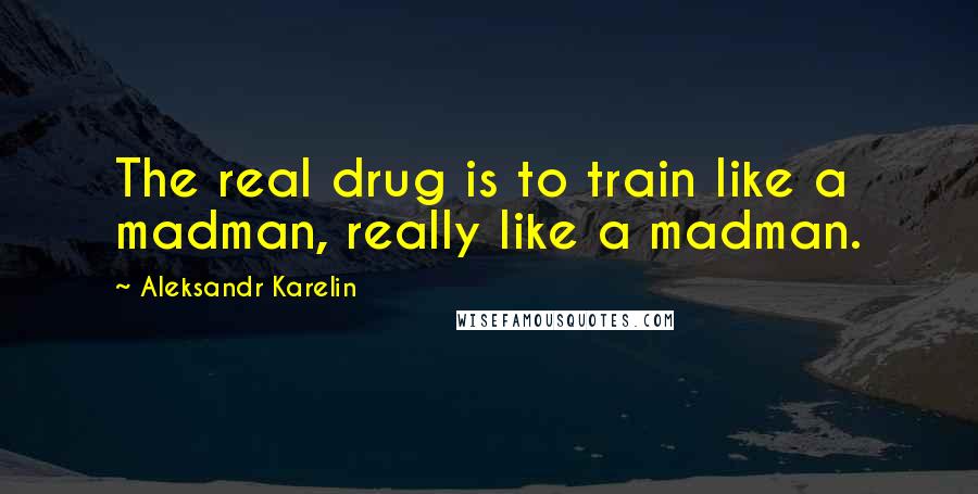 Aleksandr Karelin Quotes: The real drug is to train like a madman, really like a madman.