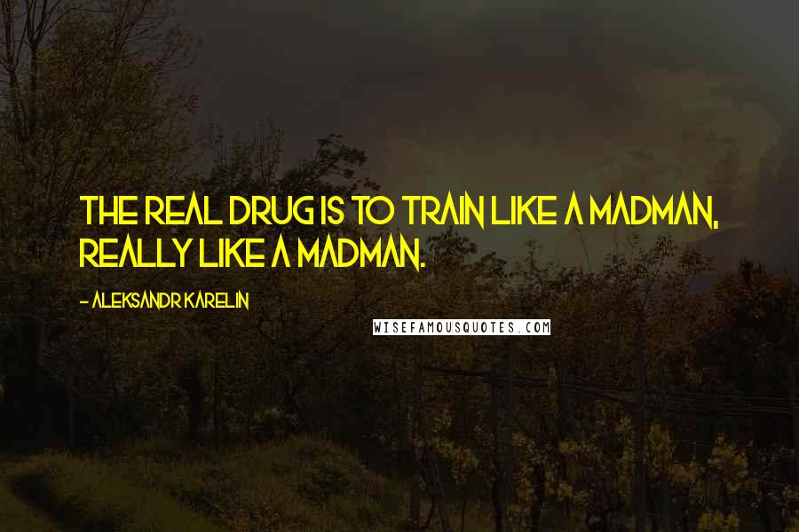 Aleksandr Karelin Quotes: The real drug is to train like a madman, really like a madman.