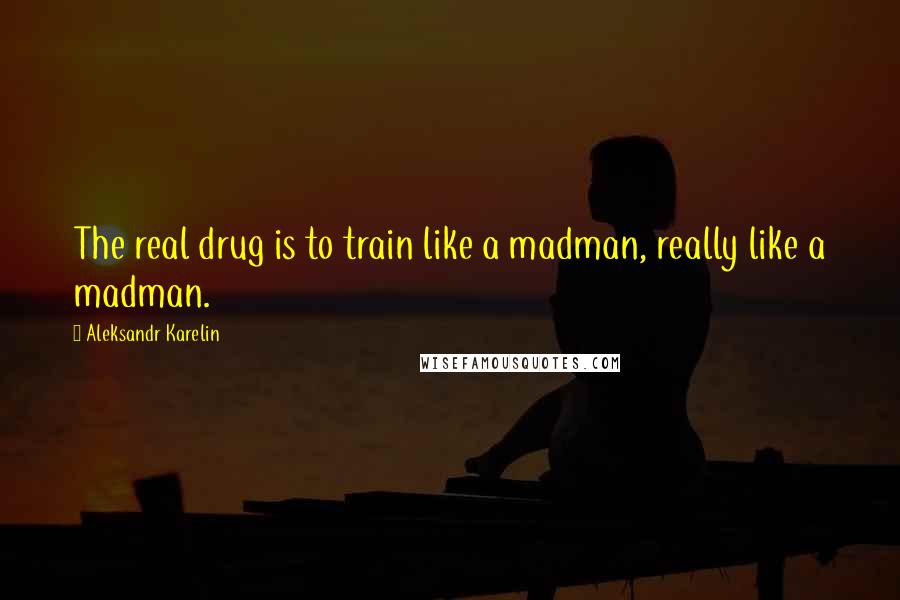 Aleksandr Karelin Quotes: The real drug is to train like a madman, really like a madman.