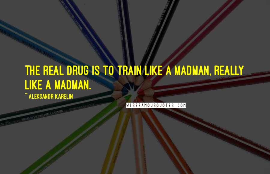 Aleksandr Karelin Quotes: The real drug is to train like a madman, really like a madman.