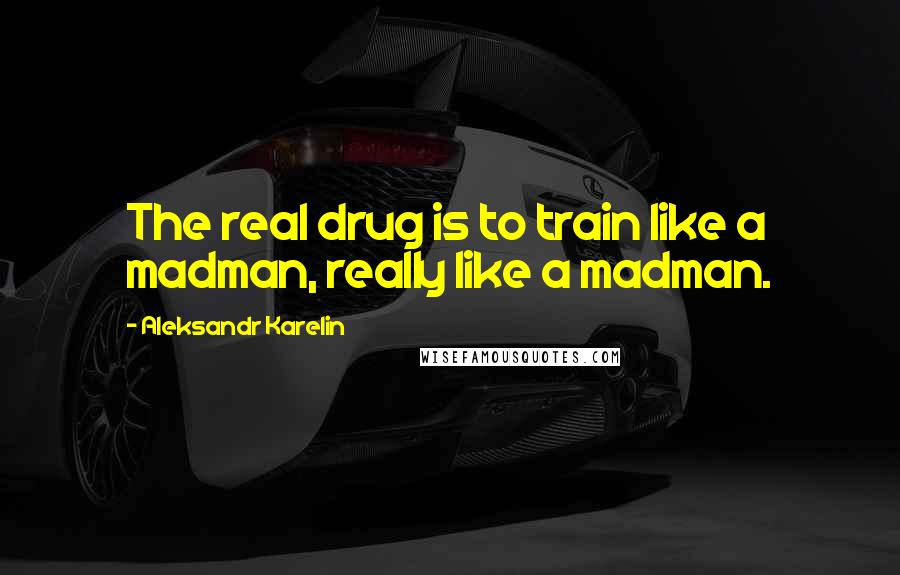 Aleksandr Karelin Quotes: The real drug is to train like a madman, really like a madman.