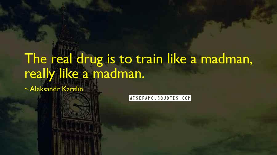 Aleksandr Karelin Quotes: The real drug is to train like a madman, really like a madman.