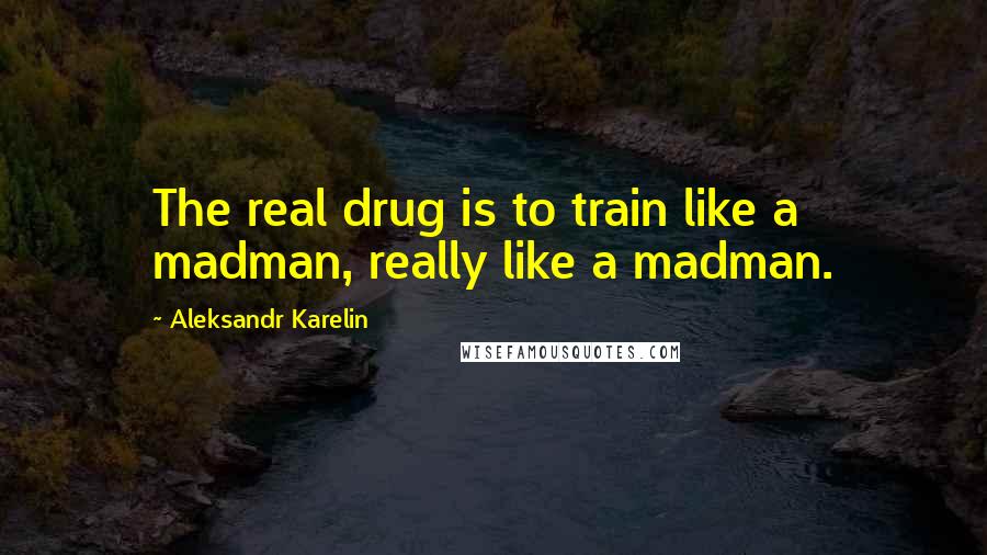 Aleksandr Karelin Quotes: The real drug is to train like a madman, really like a madman.
