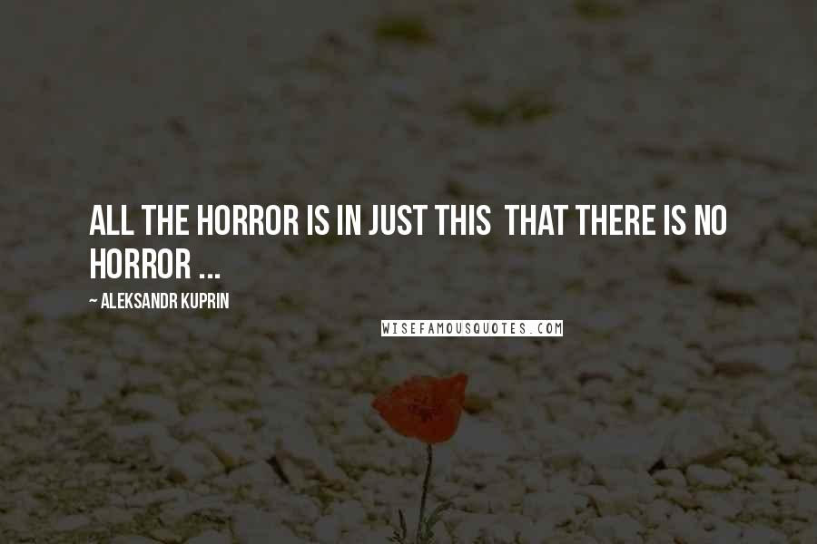 Aleksandr Kuprin Quotes: All the horror is in just this that there is no horror ...