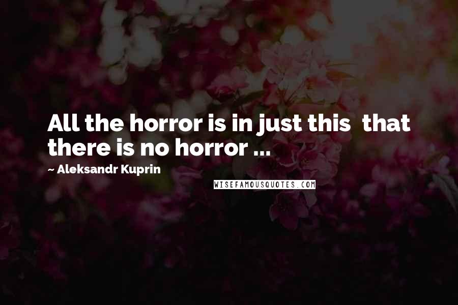 Aleksandr Kuprin Quotes: All the horror is in just this  that there is no horror ...