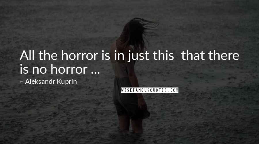 Aleksandr Kuprin Quotes: All the horror is in just this  that there is no horror ...