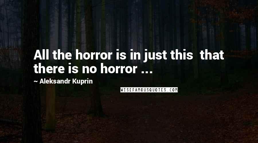 Aleksandr Kuprin Quotes: All the horror is in just this  that there is no horror ...