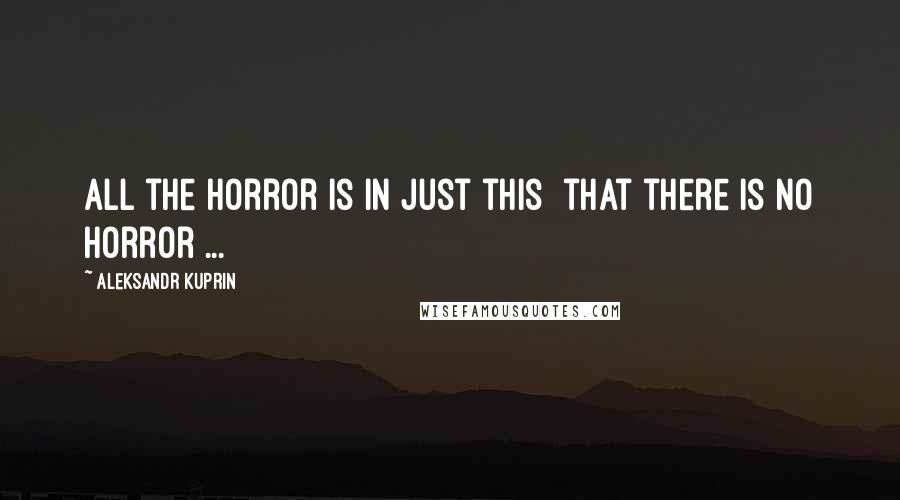 Aleksandr Kuprin Quotes: All the horror is in just this  that there is no horror ...