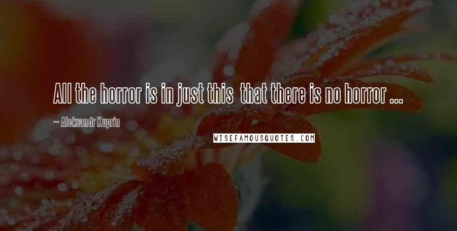 Aleksandr Kuprin Quotes: All the horror is in just this  that there is no horror ...
