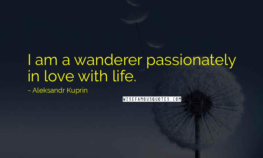 Aleksandr Kuprin Quotes: I am a wanderer passionately in love with life.