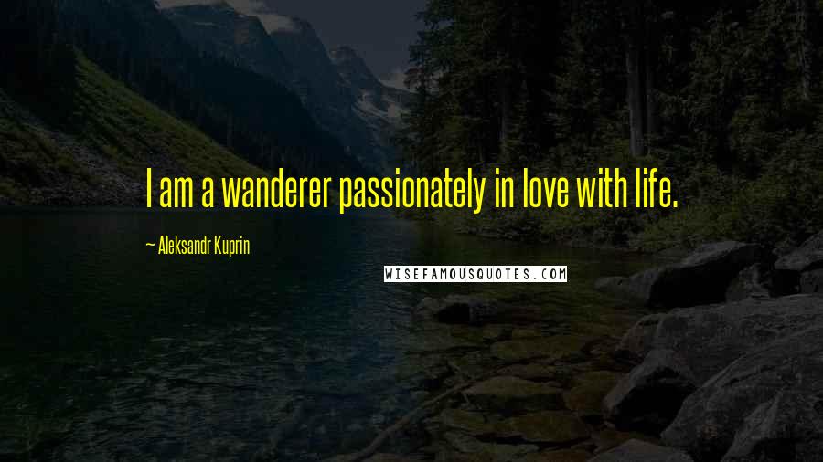 Aleksandr Kuprin Quotes: I am a wanderer passionately in love with life.