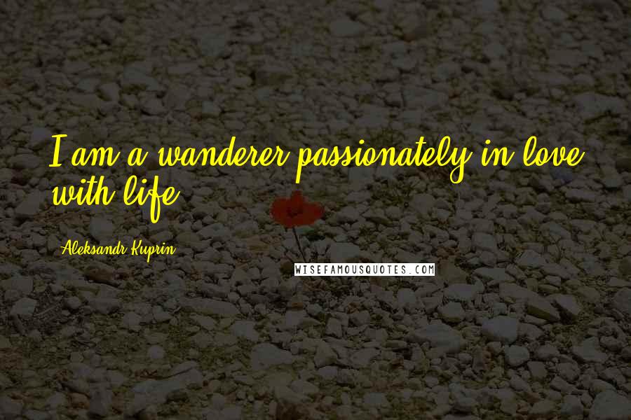 Aleksandr Kuprin Quotes: I am a wanderer passionately in love with life.