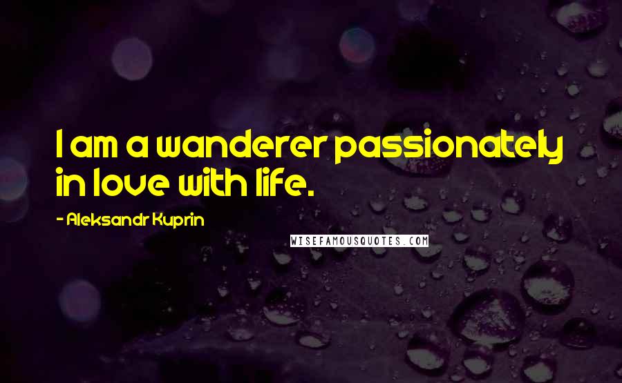 Aleksandr Kuprin Quotes: I am a wanderer passionately in love with life.