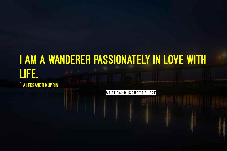 Aleksandr Kuprin Quotes: I am a wanderer passionately in love with life.
