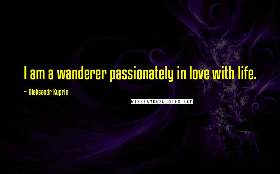 Aleksandr Kuprin Quotes: I am a wanderer passionately in love with life.