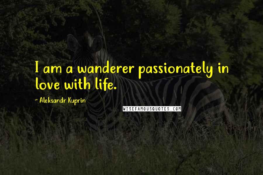 Aleksandr Kuprin Quotes: I am a wanderer passionately in love with life.