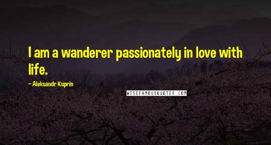 Aleksandr Kuprin Quotes: I am a wanderer passionately in love with life.