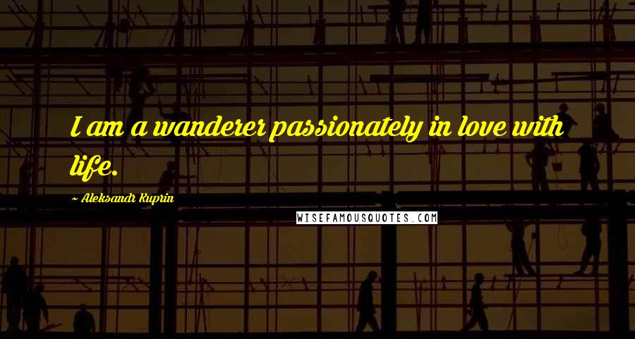 Aleksandr Kuprin Quotes: I am a wanderer passionately in love with life.