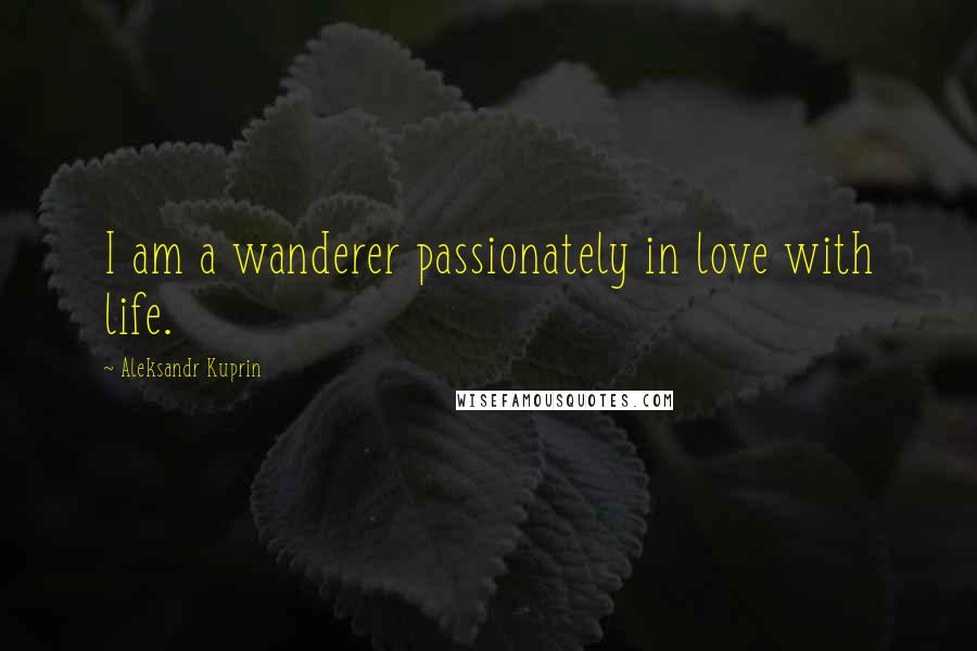 Aleksandr Kuprin Quotes: I am a wanderer passionately in love with life.