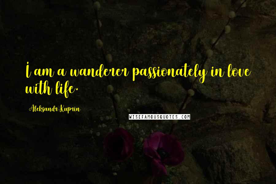 Aleksandr Kuprin Quotes: I am a wanderer passionately in love with life.