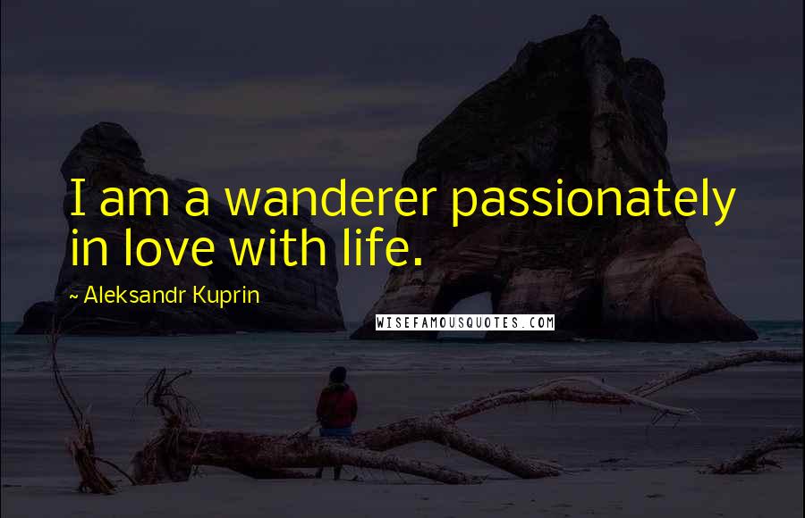 Aleksandr Kuprin Quotes: I am a wanderer passionately in love with life.