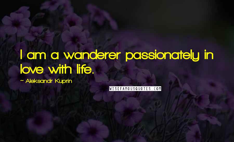 Aleksandr Kuprin Quotes: I am a wanderer passionately in love with life.