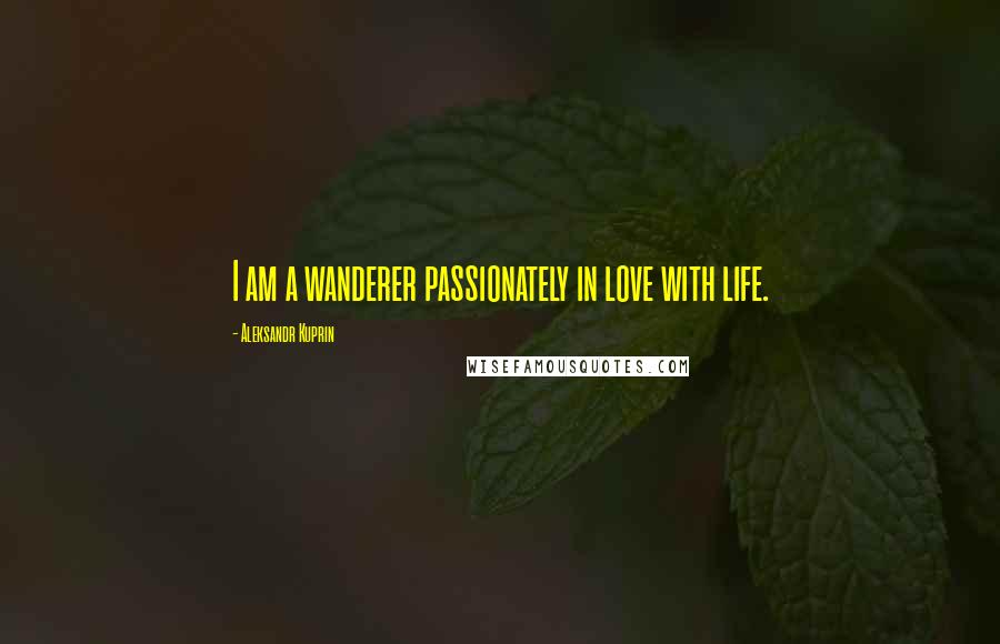 Aleksandr Kuprin Quotes: I am a wanderer passionately in love with life.